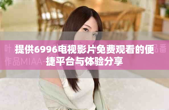 提供6996電視影片免費觀看的便捷平臺與體驗分享