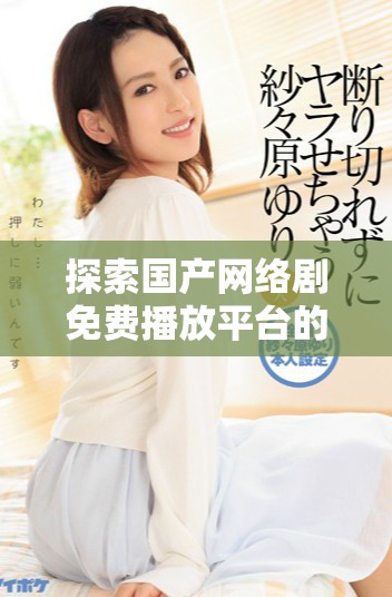 探索國產(chǎn)網(wǎng)絡(luò)劇免費(fèi)播放平臺的獨(dú)特魅力與觀看體驗