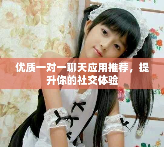 優(yōu)質(zhì)一對一聊天應(yīng)用推薦，提升你的社交體驗