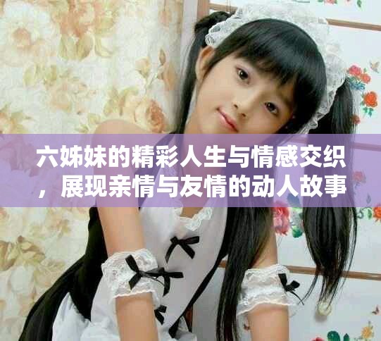 六姊妹的精彩人生與情感交織，展現(xiàn)親情與友情的動人故事