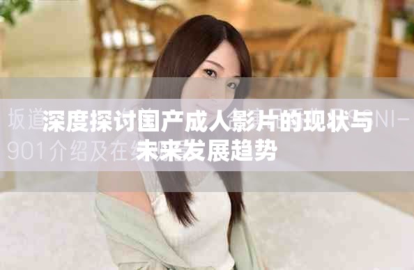 深度探討國產(chǎn)成人影片的現(xiàn)狀與未來發(fā)展趨勢