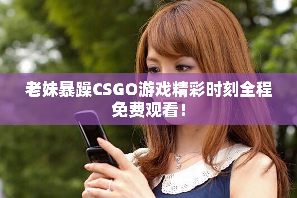 老妹暴躁CSGO游戲精彩時(shí)刻全程免費(fèi)觀看！