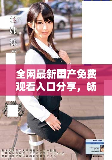 全網(wǎng)最新國產(chǎn)免費(fèi)觀看入口分享，暢享精彩視頻體驗(yàn)