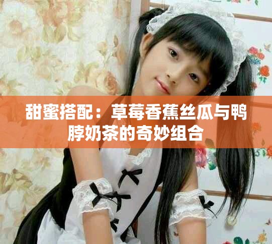 甜蜜搭配：草莓香蕉絲瓜與鴨脖奶茶的奇妙組合