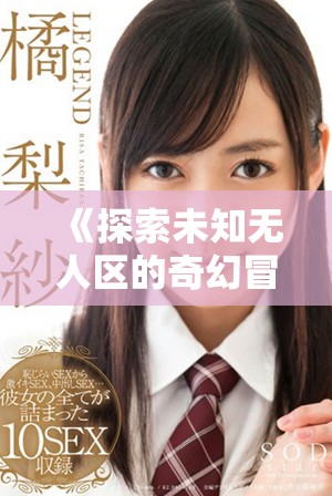 《探索未知無(wú)人區(qū)的奇幻冒險(xiǎn)短劇盡在免費(fèi)觀看》