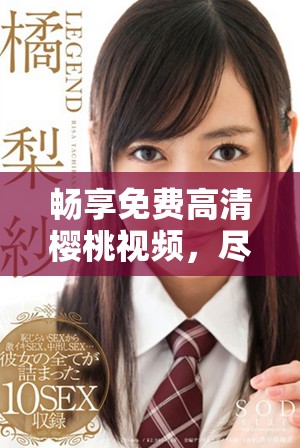 暢享免費高清櫻桃視頻，盡情觀看精彩內(nèi)容不容錯過