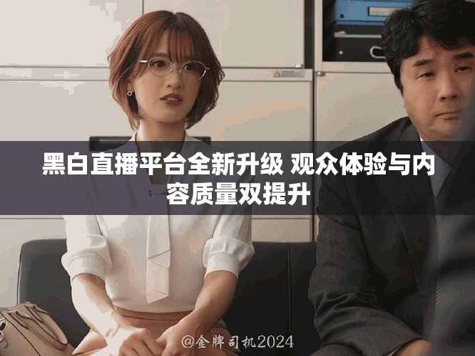 黑白直播平臺全新升級 觀眾體驗與內容質量雙提升
