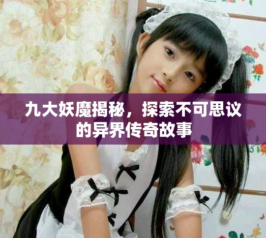 九大妖魔揭秘，探索不可思議的異界傳奇故事