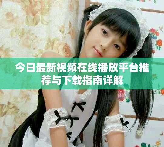 今日最新視頻在線播放平臺推薦與下載指南詳解
