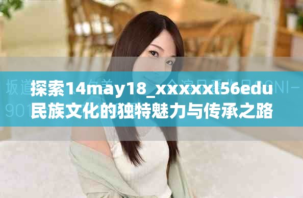 探索14may18_xxxxxl56edu民族文化的獨特魅力與傳承之路