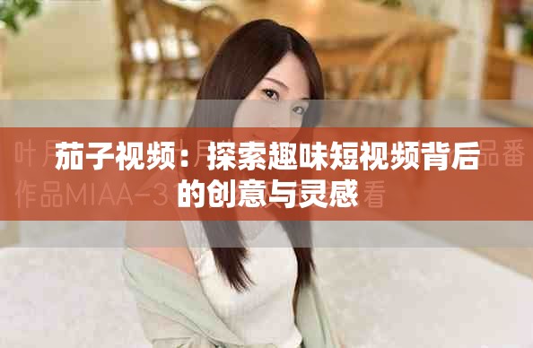 茄子視頻：探索趣味短視頻背后的創(chuàng)意與靈感