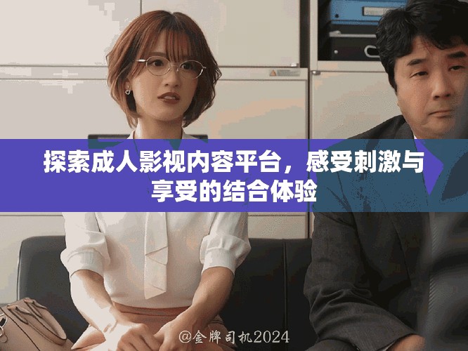 探索成人影視內(nèi)容平臺，感受刺激與享受的結(jié)合體驗