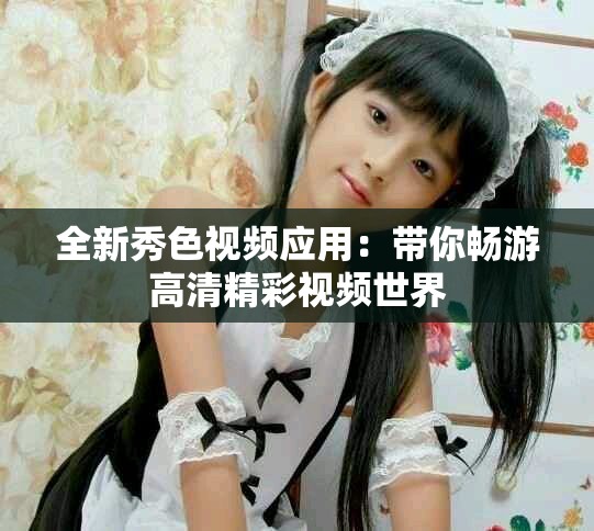 全新秀色視頻應(yīng)用：帶你暢游高清精彩視頻世界