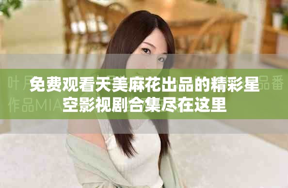 免費(fèi)觀看天美麻花出品的精彩星空影視劇合集盡在這里