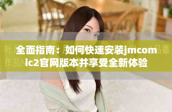 全面指南：如何快速安裝jmcomic2官網(wǎng)版本并享受全新體驗