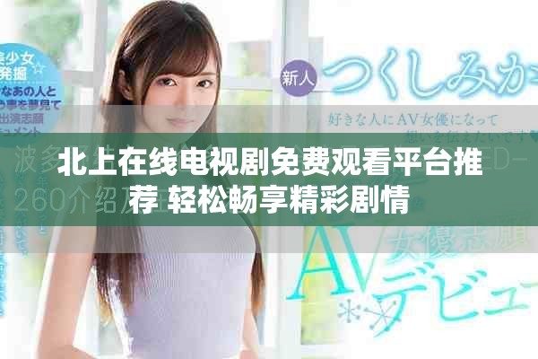 北上在線電視劇免費觀看平臺推薦 輕松暢享精彩劇情