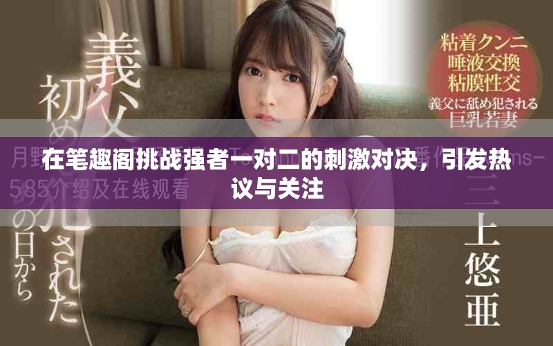 在筆趣閣挑戰(zhàn)強者一對二的刺激對決，引發(fā)熱議與關(guān)注