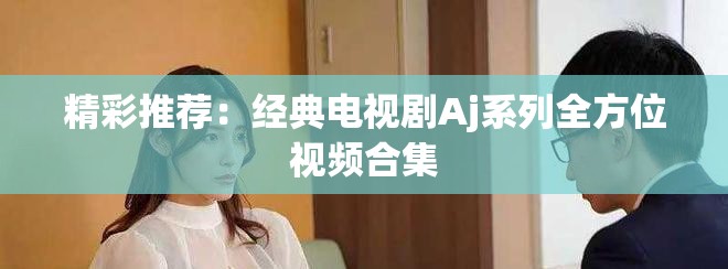 精彩推薦：經(jīng)典電視劇Aj系列全方位視頻合集