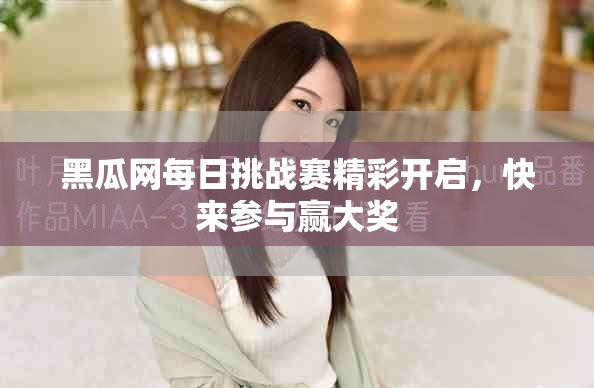黑瓜網(wǎng)每日挑戰(zhàn)賽精彩開啟，快來參與贏大獎(jiǎng)