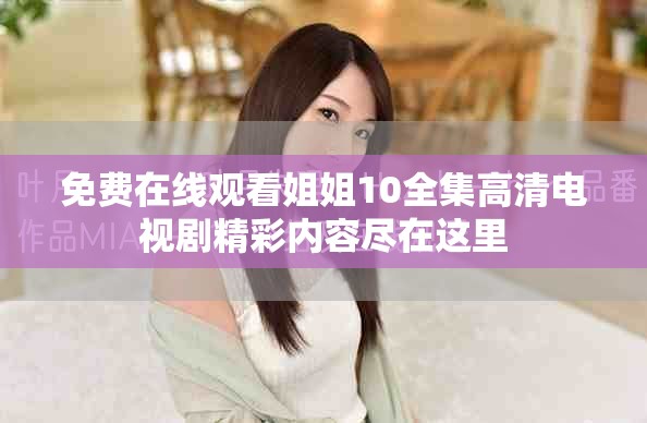 免費(fèi)在線觀看姐姐10全集高清電視劇精彩內(nèi)容盡在這里