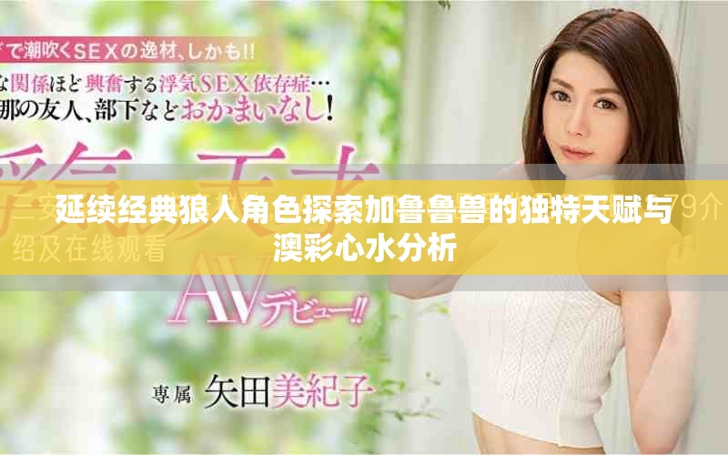延續(xù)經(jīng)典狼人角色探索加魯魯獸的獨(dú)特天賦與澳彩心水分析