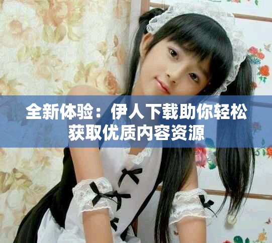 全新體驗(yàn)：伊人下載助你輕松獲取優(yōu)質(zhì)內(nèi)容資源