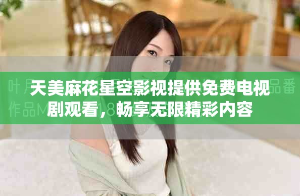 天美麻花星空影視提供免費電視劇觀看，暢享無限精彩內(nèi)容