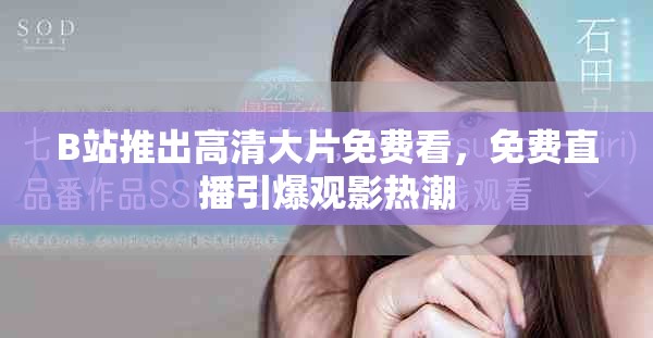 B站推出高清大片免費(fèi)看，免費(fèi)直播引爆觀影熱潮