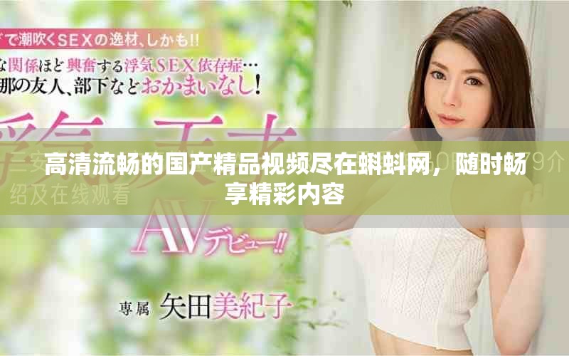 高清流暢的國產(chǎn)精品視頻盡在蝌蚪網(wǎng)，隨時(shí)暢享精彩內(nèi)容