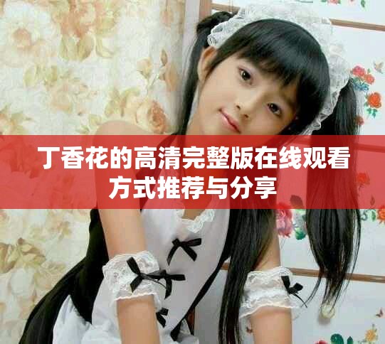 丁香花的高清完整版在線(xiàn)觀(guān)看方式推薦與分享