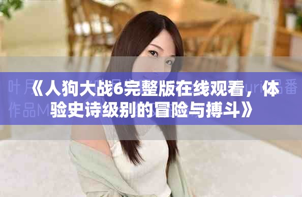 《人狗大戰(zhàn)6完整版在線觀看，體驗史詩級別的冒險與搏斗》