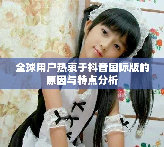 全球用戶熱衷于抖音國際版的原因與特點分析