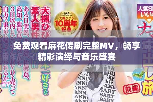 免費(fèi)觀看麻花傳劇完整MV，暢享精彩演繹與音樂盛宴