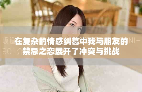 在復(fù)雜的情感糾葛中我與朋友的禁忌之戀展開了沖突與挑戰(zhàn)
