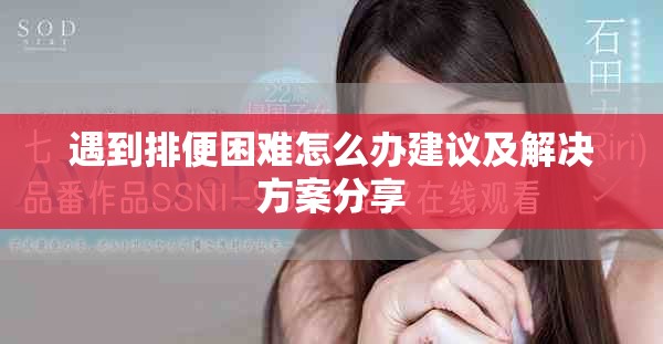 遇到排便困難怎么辦建議及解決方案分享