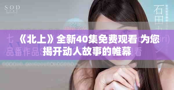 《北上》全新40集免費(fèi)觀看 為您揭開(kāi)動(dòng)人故事的帷幕