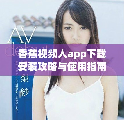 香蕉視頻人app下載安裝攻略與使用指南分享