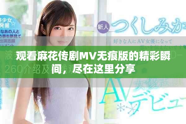 觀看麻花傳劇MV無(wú)痕版的精彩瞬間，盡在這里分享