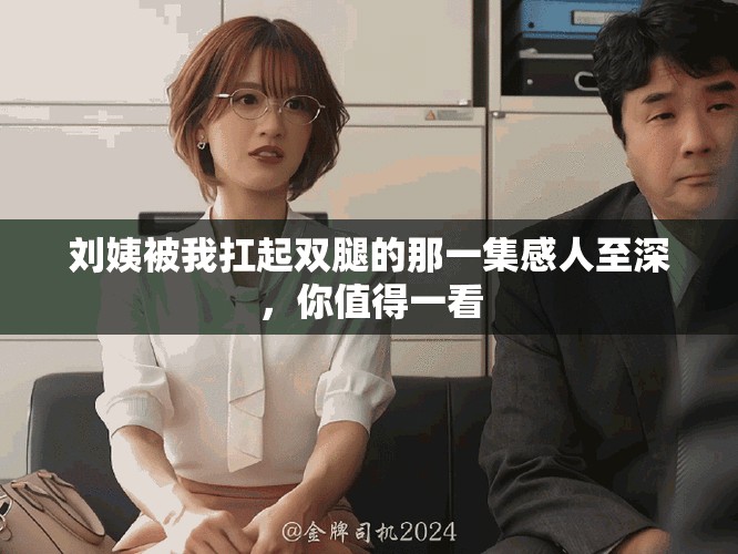 劉姨被我扛起雙腿的那一集感人至深，你值得一看