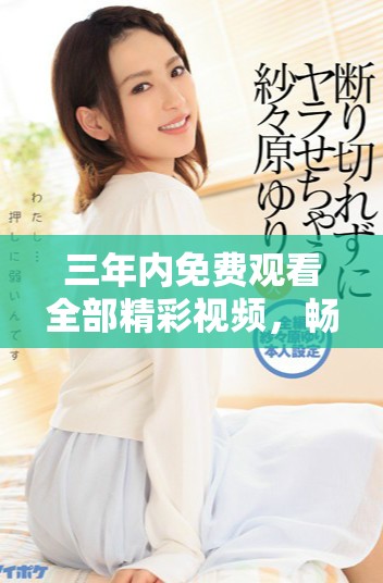 三年內(nèi)免費(fèi)觀看全部精彩視頻，暢享無(wú)憂(yōu)觀影體驗(yàn)