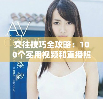 交往技巧全攻略：100個實用視頻和直播照片分享助你提升人際關系
