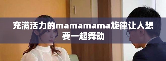 充滿活力的mamamama旋律讓人想要一起舞動