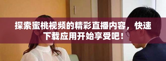 探索蜜桃視頻的精彩直播內(nèi)容，快速下載應(yīng)用開始享受吧！