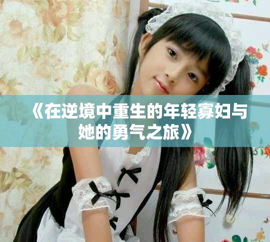 《在逆境中重生的年輕寡婦與她的勇氣之旅》