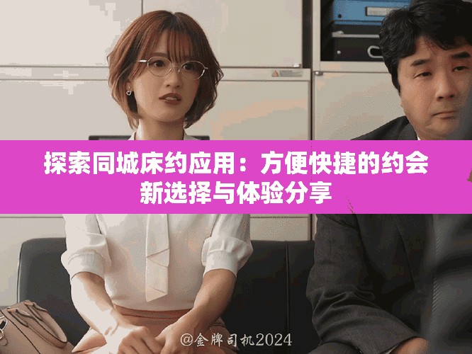 探索同城床約應(yīng)用：方便快捷的約會(huì)新選擇與體驗(yàn)分享