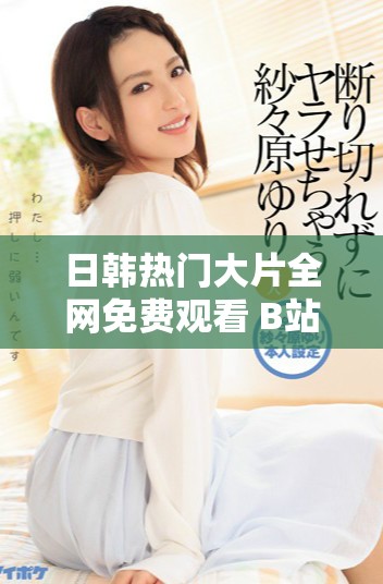 日韓熱門大片全網(wǎng)免費(fèi)觀看 B站直播帶你領(lǐng)略精彩劇情