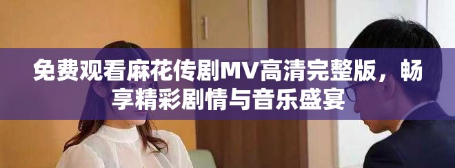 免費(fèi)觀看麻花傳劇MV高清完整版，暢享精彩劇情與音樂盛宴