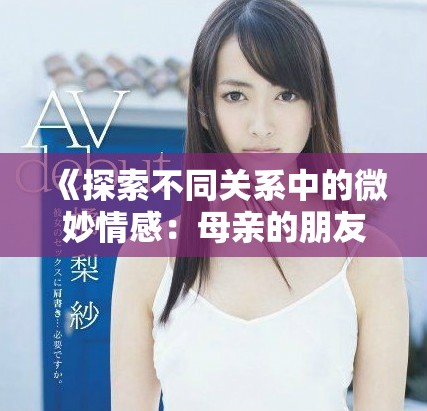 《探索不同關(guān)系中的微妙情感：母親的朋友帶來的新視角》