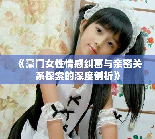《豪門女性情感糾葛與親密關(guān)系探索的深度剖析》
