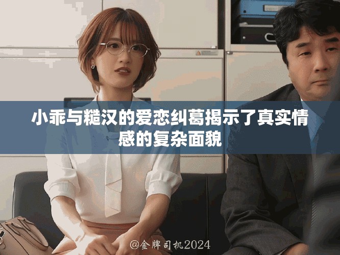 小乖與糙漢的愛戀糾葛揭示了真實(shí)情感的復(fù)雜面貌
